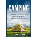 Camping: Everything You Need to Know About Camping from Beginner to Outdoorsman - Paperback